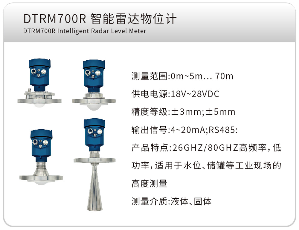DTRM700R 智能雷达物位计 DTRM700R Intelligent Radar Level Meter
测量范围:0m~5m…70m
供电电源:18V~28VDC
精度等级:±3mm;±5mm
输出信号:4~20mA;RS485
产品特点:26GHZ/80GHZ高频率,低功率,适用于水位、储罐等工业现场的高度测量
测量介质:液体、固体