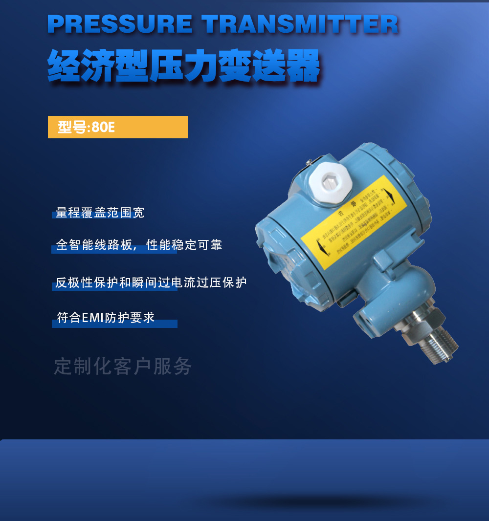 经济型压力变送器：型号：80E。量程覆盖范围宽；全智能线路板，性能稳定可靠；反极性保护和瞬间过电流过压保护；符合EMI防护要求；定制化客户服务