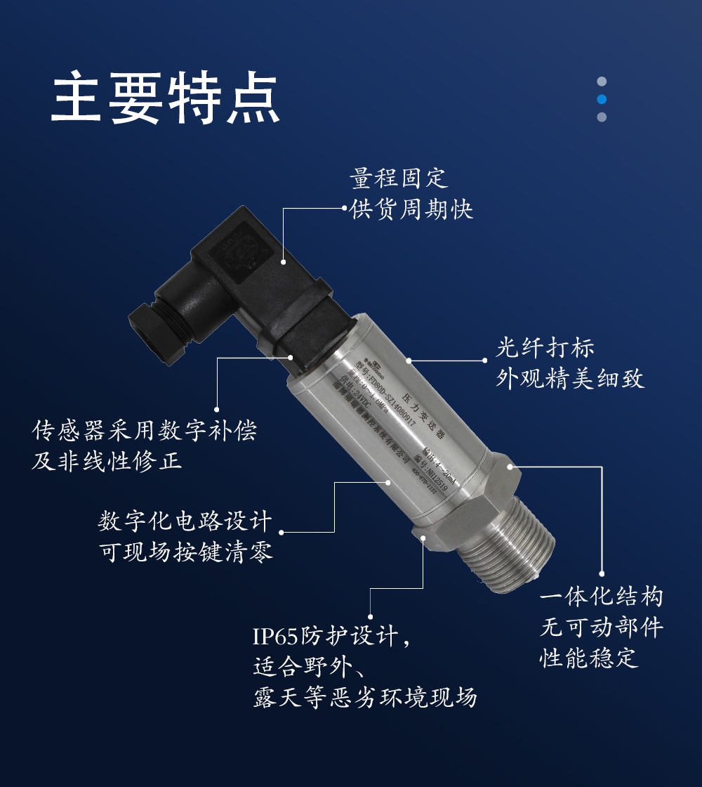 主要特点：量程固定、供货周期快；光纤打标、外观精美细致；一体化结构、无可动部件、性能稳定；传感器采用数字补偿及非线性修正；数字化电路设计、可现场按键清零；IP65防护设计，适合野外、露天等恶劣环境现场